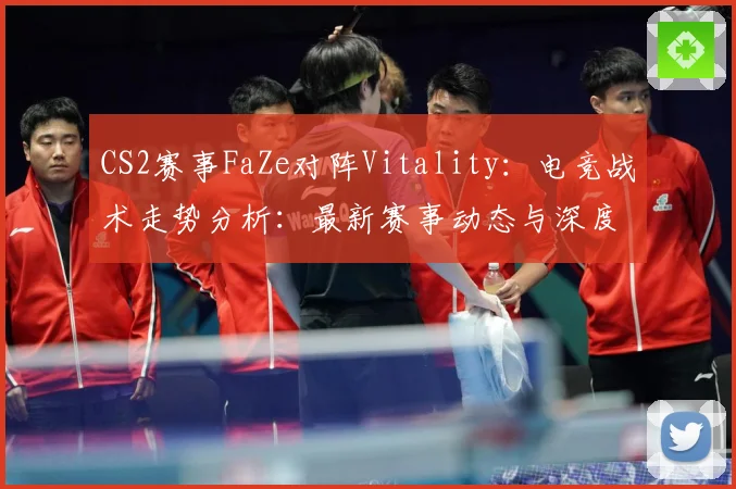 CS2赛事FaZe对阵Vitality：电竞战术走势分析：最新赛事动态与深度分析