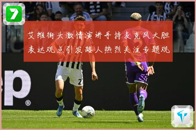 艾维街头激情演讲手持麦克风大胆表达观点引发路人热烈关注专题观察：最新赛事动态与深度分析