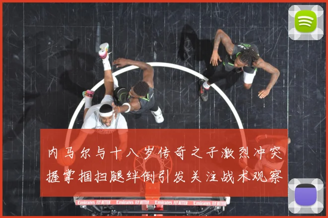 内马尔与十八岁传奇之子激烈冲突握掌掴扫腿绊倒引发关注战术观察：最新赛事动态与深度分析