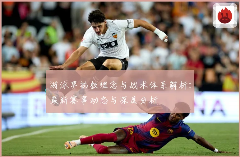 游泳界执教理念与战术体系解析：最新赛事动态与深度分析