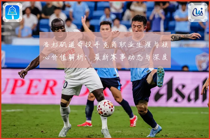 洛杉矶道奇投手克肖职业生涯与核心价值解析：最新赛事动态与深度分析