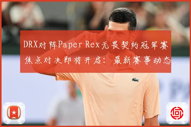 DRX对阵Paper Rex无畏契约冠军赛焦点对决即将开启：最新赛事动态与深度分析