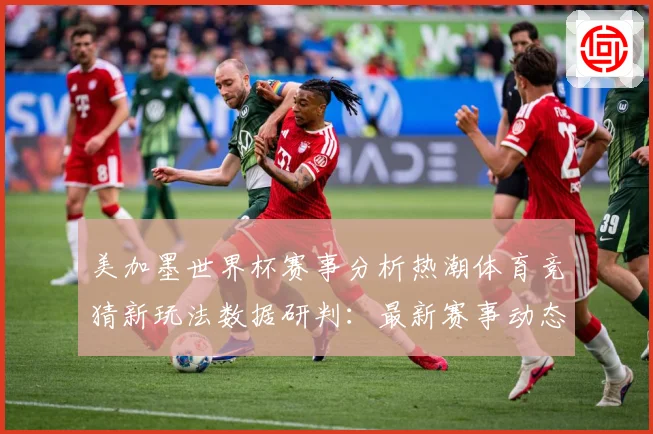 美加墨世界杯赛事分析热潮体育竞猜新玩法数据研判：最新赛事动态与深度分析