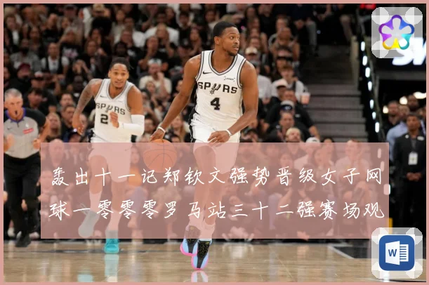 轰出十一记郑钦文强势晋级女子网球一零零零罗马站三十二强赛场观察：最新赛事动态与深度分析