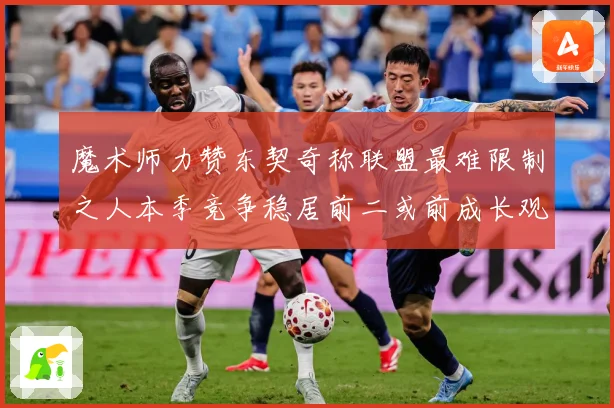 魔术师力赞东契奇称联盟最难限制之人本季竞争稳居前二或前成长观察：最新赛事动态与深度分析