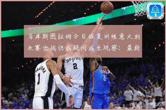 马库斯图拉姆今日恢复训练意大利决赛出战仍成疑问成长观察：最新赛事动态与深度分析