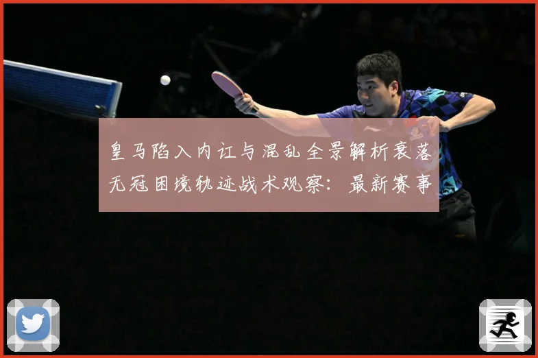 皇马陷入内讧与混乱全景解析衰落无冠困境轨迹战术观察：最新赛事动态与深度分析
