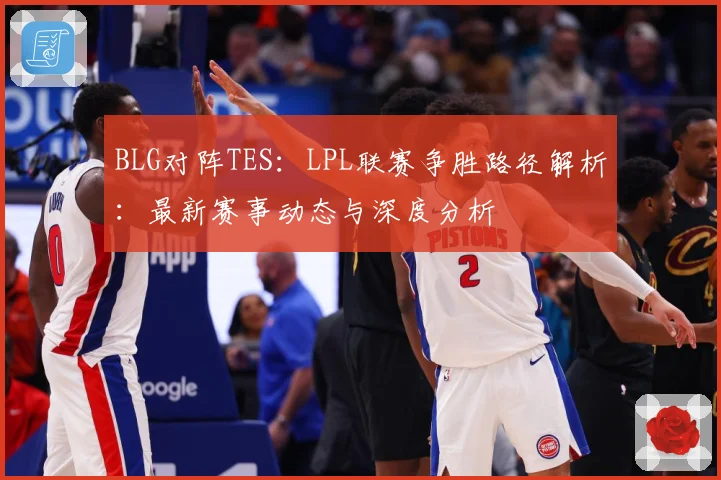 BLG对阵TES：LPL联赛争胜路径解析：最新赛事动态与深度分析