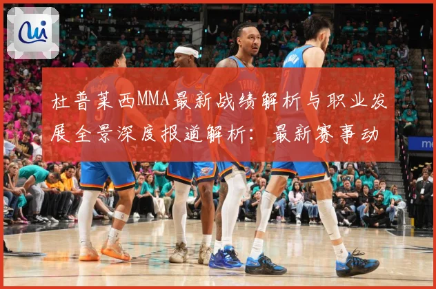 杜普莱西MMA最新战绩解析与职业发展全景深度报道解析：最新赛事动态与深度分析