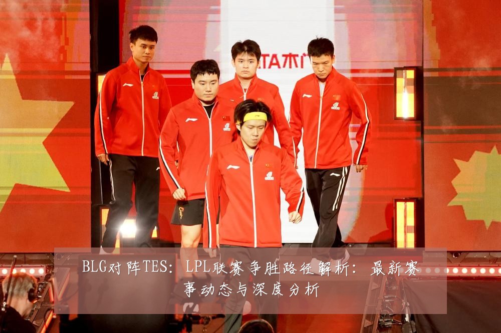 BLG对阵TES:LPL联赛争胜路径解析:最新赛事动态与深度分析