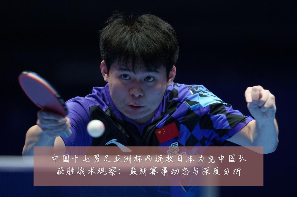 中国十七男足亚洲杯两连败日本力克中国队获胜战术观察：最新赛事动态与深度分析