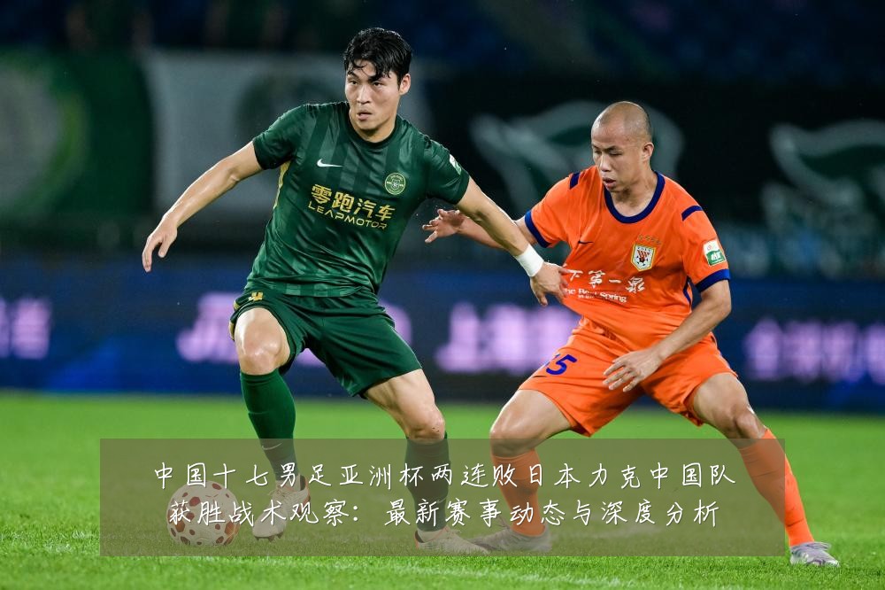 中国十七男足亚洲杯两连败日本力克中国队获胜战术观察:最新赛事动态与深度分析