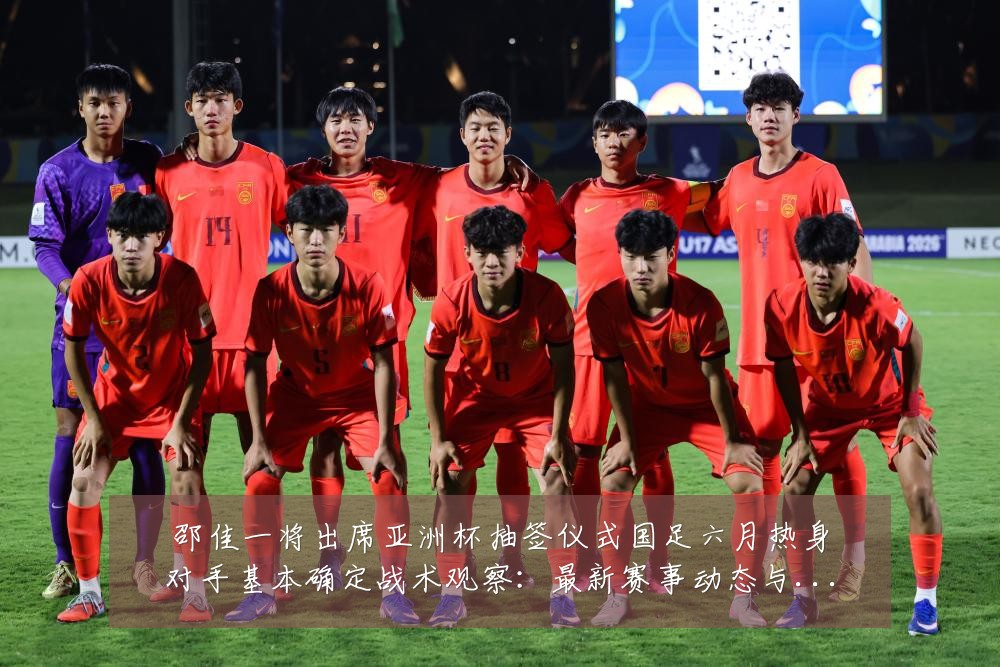 邵佳一将出席亚洲杯抽签仪式国足六月热身对手基本确定战术观察:最新赛事动态与深度分析