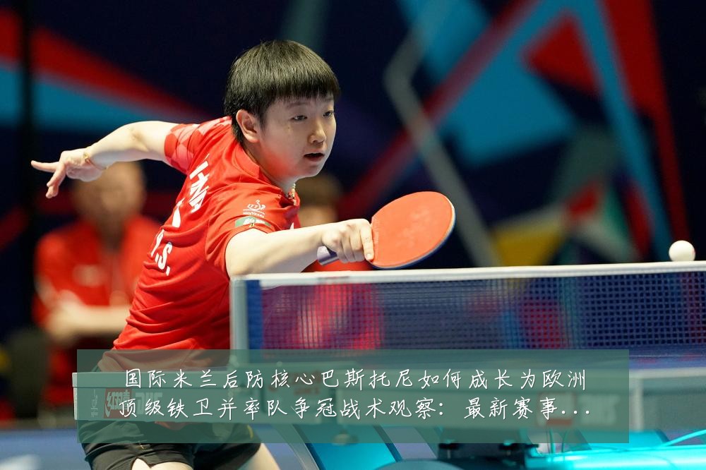 国际米兰后防核心巴斯托尼如何成长为欧洲顶级铁卫并率队争冠战术观察:最新赛事动态与深度分析