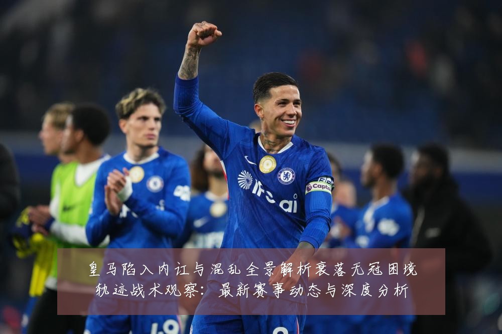 皇马陷入内讧与混乱全景解析衰落无冠困境轨迹战术观察:最新赛事动态与深度分析