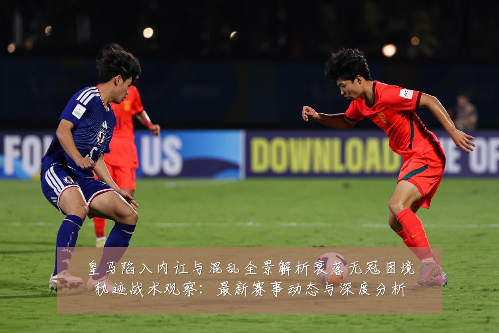 皇马陷入内讧与混乱全景解析衰落无冠困境轨迹战术观察:最新赛事动态与深度分析