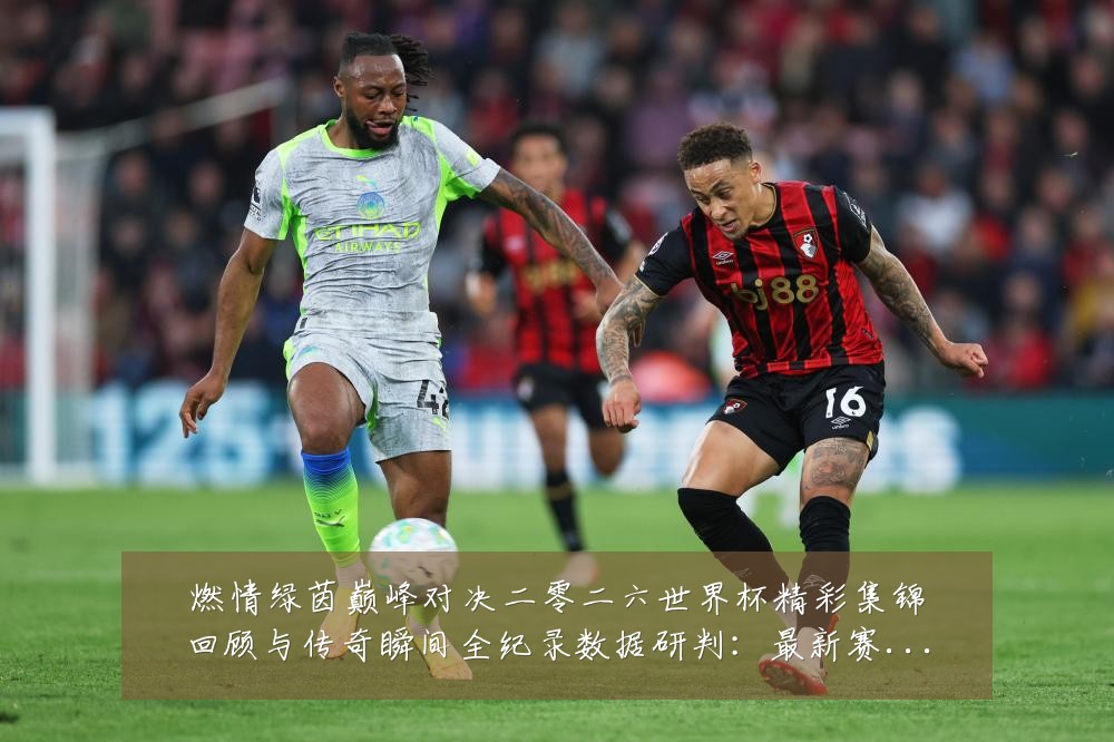 燃情绿茵巅峰对决二零二六世界杯精彩集锦回顾与传奇瞬间全纪录数据研判:最新赛事动态与深度分析
