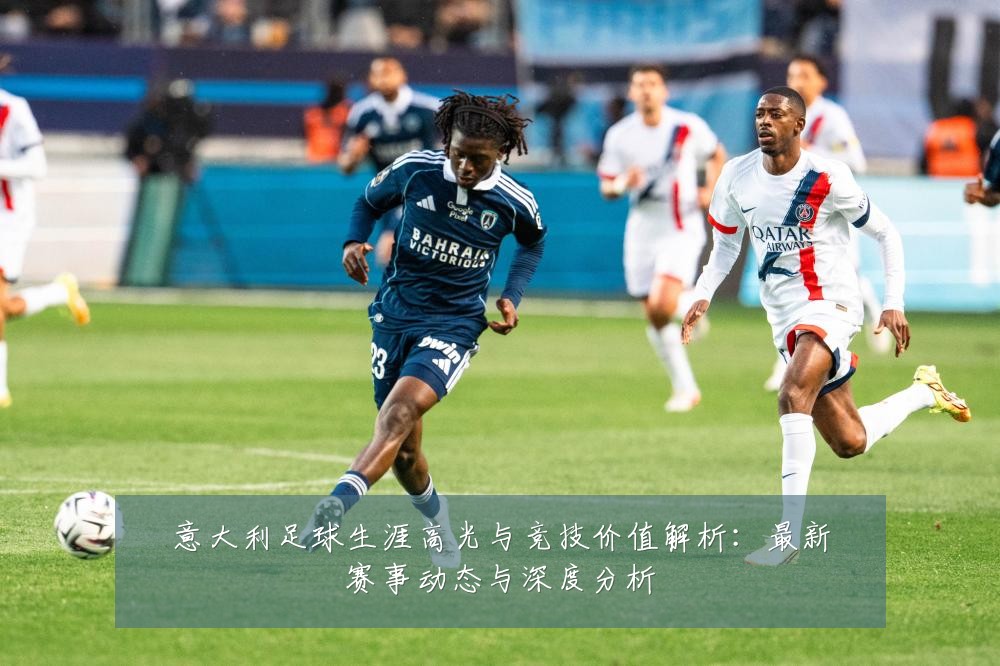 意大利足球生涯高光与竞技价值解析:最新赛事动态与深度分析