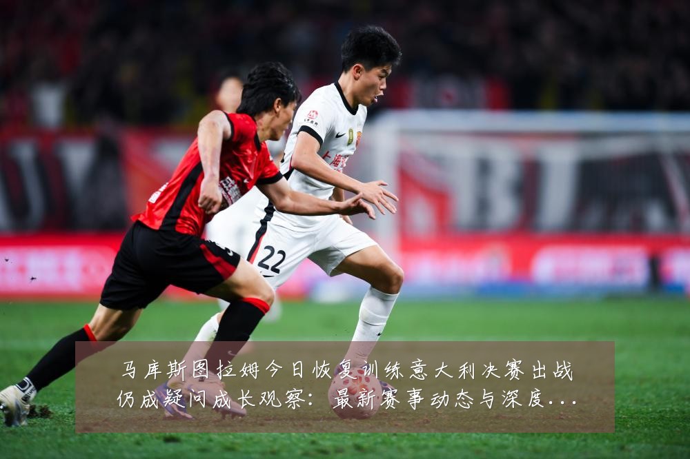 马库斯图拉姆今日恢复训练意大利决赛出战仍成疑问成长观察:最新赛事动态与深度分析