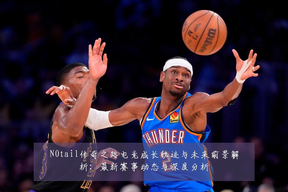 N0tail传奇之路电竞成长轨迹与未来前景解析:最新赛事动态与深度分析