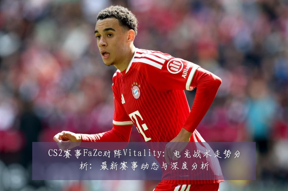 CS2赛事FaZe对阵Vitality:电竞战术走势分析:最新赛事动态与深度分析