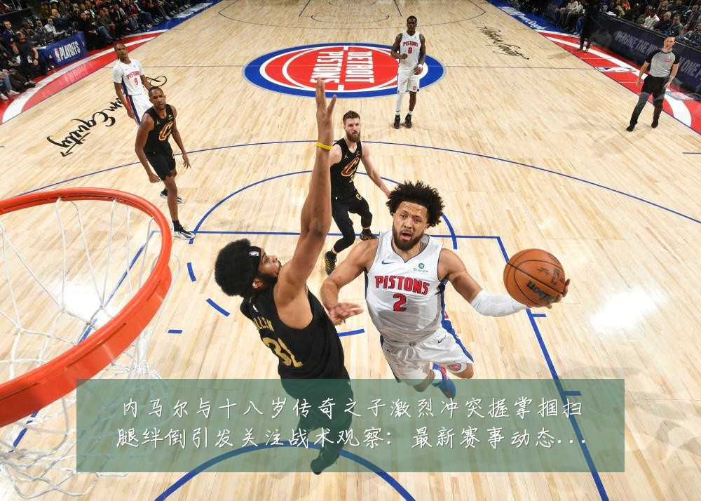 内马尔与十八岁传奇之子激烈冲突握掌掴扫腿绊倒引发关注战术观察:最新赛事动态与深度分析